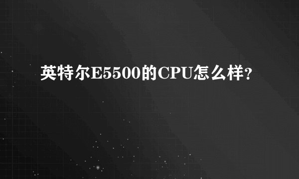 英特尔E5500的CPU怎么样？