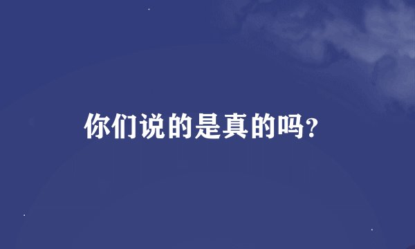 你们说的是真的吗？