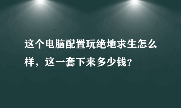 这个电脑配置玩绝地求生怎么样，这一套下来多少钱？