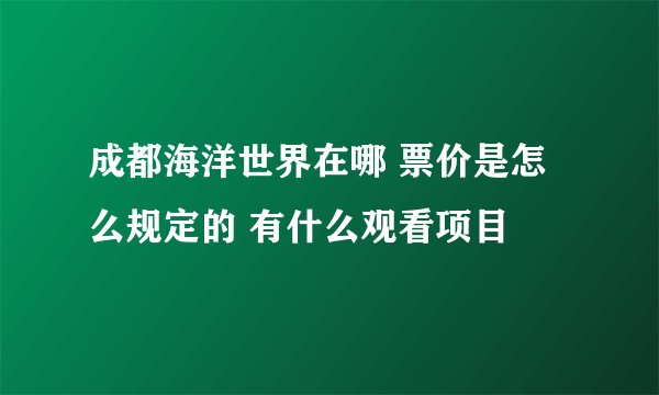 成都海洋世界在哪 票价是怎么规定的 有什么观看项目