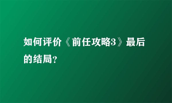 如何评价《前任攻略3》最后的结局？