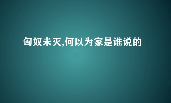 匈奴未灭,何以为家是谁说的
