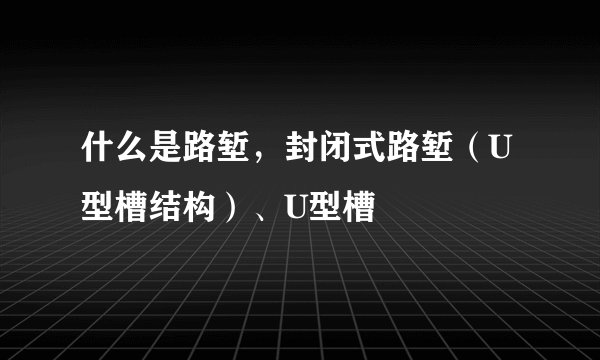 什么是路堑，封闭式路堑（U型槽结构）、U型槽