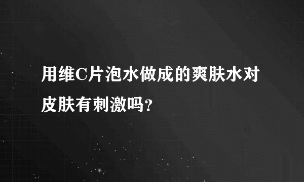 用维C片泡水做成的爽肤水对皮肤有刺激吗？