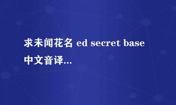 求未闻花名 ed secret base 中文音译- - 不是翻译 看好了