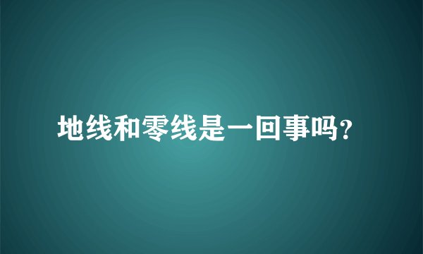 地线和零线是一回事吗？
