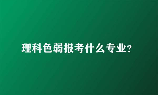 理科色弱报考什么专业？