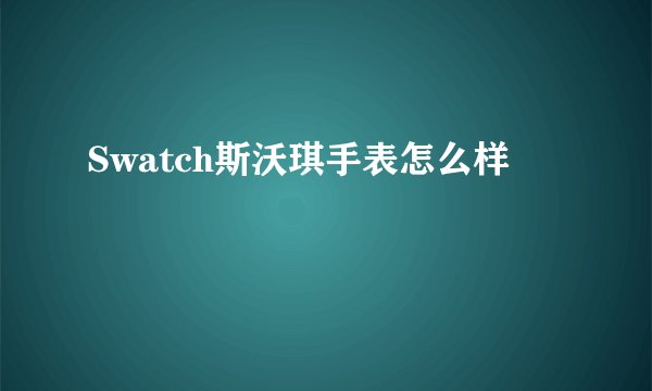 Swatch斯沃琪手表怎么样