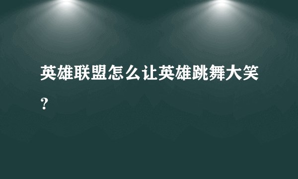 英雄联盟怎么让英雄跳舞大笑？