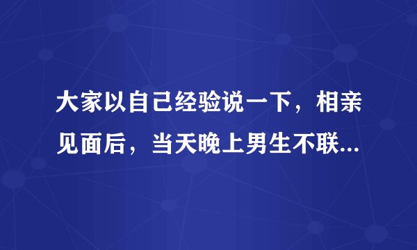 大家以自己经验说一下，相亲见面后，当天晚上男生不联系，是不是代表凉凉了？