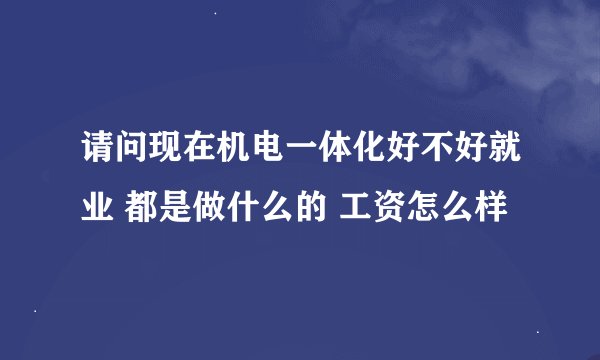 请问现在机电一体化好不好就业 都是做什么的 工资怎么样