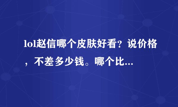 lol赵信哪个皮肤好看？说价格，不差多少钱。哪个比较帅，没用过的别跟帮