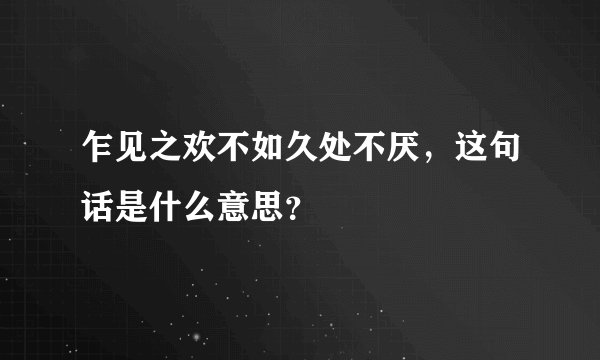 乍见之欢不如久处不厌，这句话是什么意思？