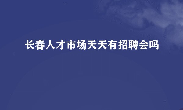 长春人才市场天天有招聘会吗