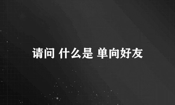请问 什么是 单向好友