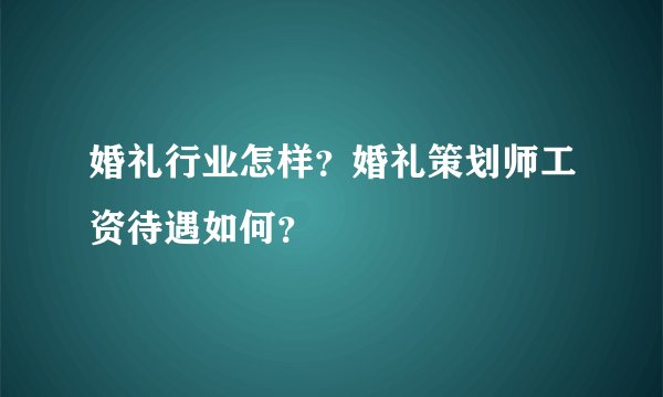 婚礼行业怎样？婚礼策划师工资待遇如何？