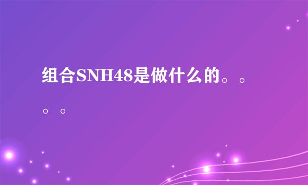 组合SNH48是做什么的。。。。