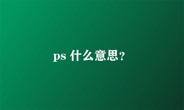 ps 什么意思？