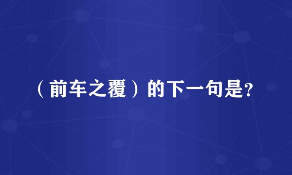 （前车之覆）的下一句是？