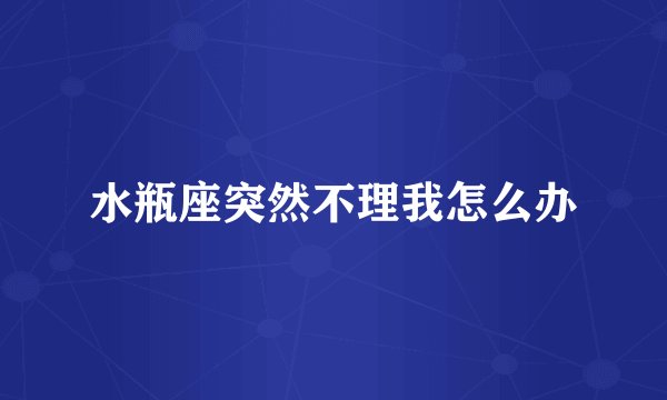 水瓶座突然不理我怎么办