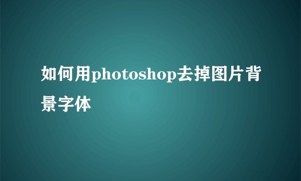 如何用photoshop去掉图片背景字体