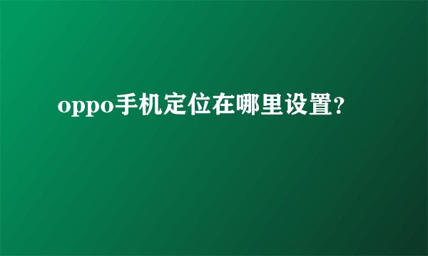 oppo手机定位在哪里设置?