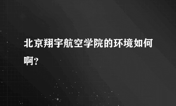 北京翔宇航空学院的环境如何啊？