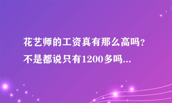 花艺师的工资真有那么高吗？不是都说只有1200多吗？呵呵，谢谢