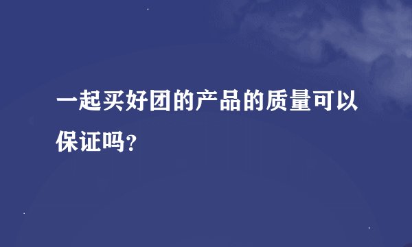 一起买好团的产品的质量可以保证吗？