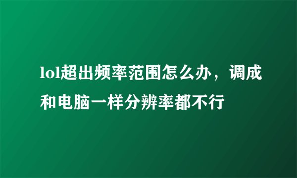 lol超出频率范围怎么办，调成和电脑一样分辨率都不行