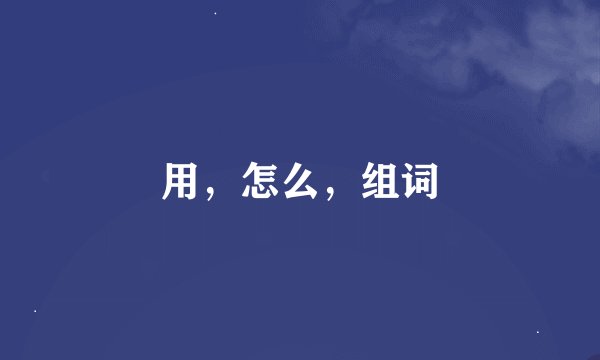 用，怎么，组词