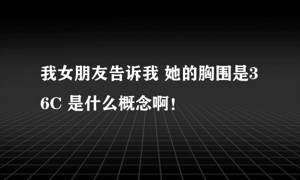 我女朋友告诉我 她的胸围是36C 是什么概念啊！