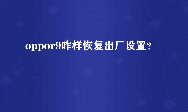 oppor9咋样恢复出厂设置？