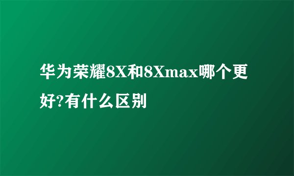 华为荣耀8X和8Xmax哪个更好?有什么区别
