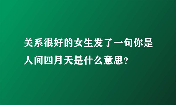 关系很好的女生发了一句你是人间四月天是什么意思？