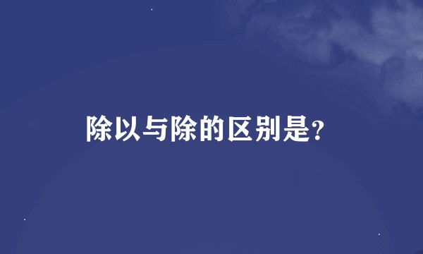 除以与除的区别是？