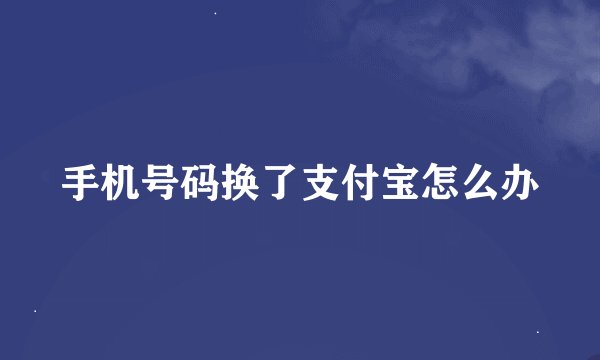 手机号码换了支付宝怎么办