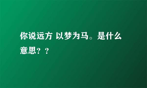 你说远方 以梦为马。是什么意思？？