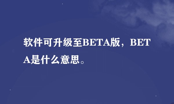 软件可升级至BETA版，BETA是什么意思。