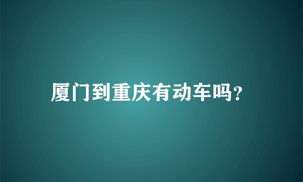 厦门到重庆有动车吗？