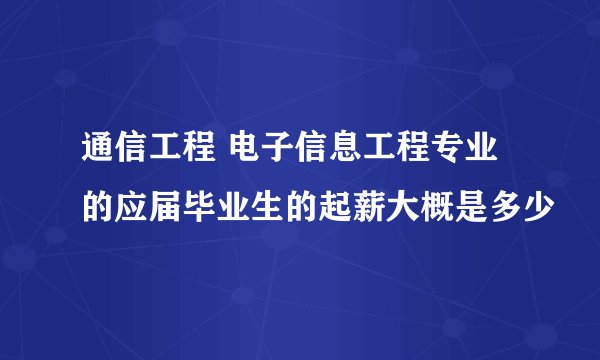 通信工程 电子信息工程专业的应届毕业生的起薪大概是多少