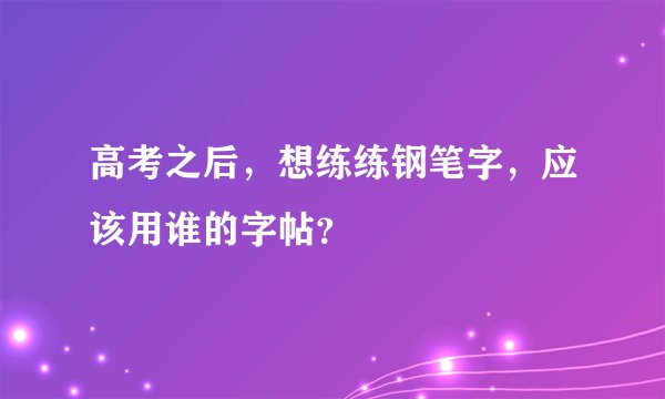 高考之后，想练练钢笔字，应该用谁的字帖？
