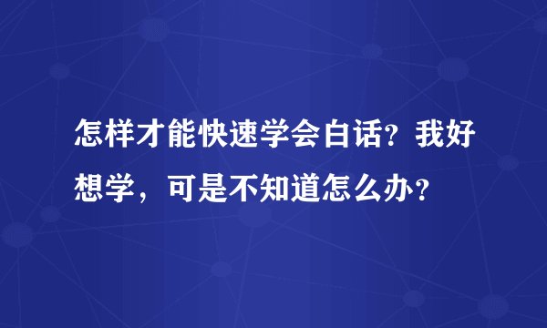 怎样才能快速学会白话？我好想学，可是不知道怎么办？