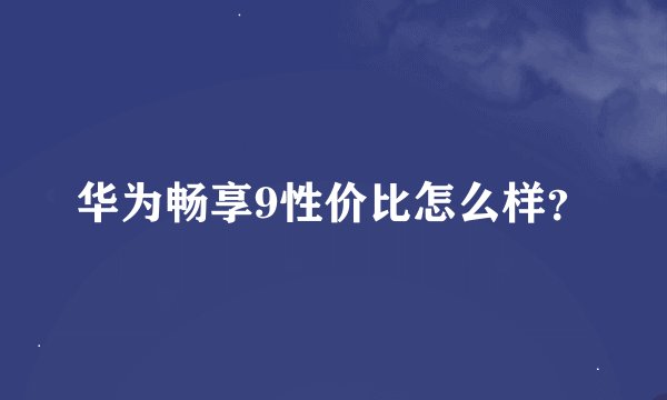 华为畅享9性价比怎么样？