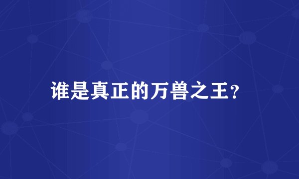 谁是真正的万兽之王？