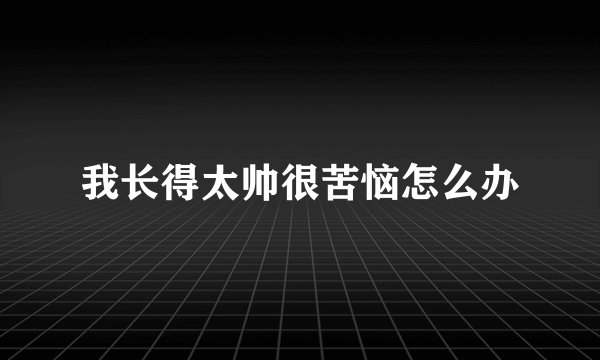 我长得太帅很苦恼怎么办