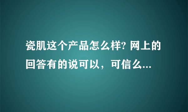 瓷肌这个产品怎么样? 网上的回答有的说可以，可信么？感觉来回答的都是托，有买过瓷肌产品的MM们来说说。