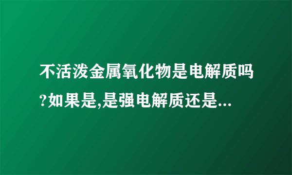 不活泼金属氧化物是电解质吗?如果是,是强电解质还是弱电解质?