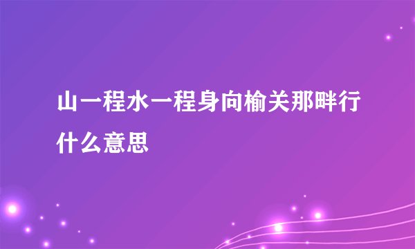 山一程水一程身向榆关那畔行什么意思