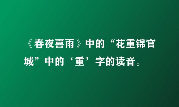 《春夜喜雨》中的“花重锦官城”中的‘重’字的读音。